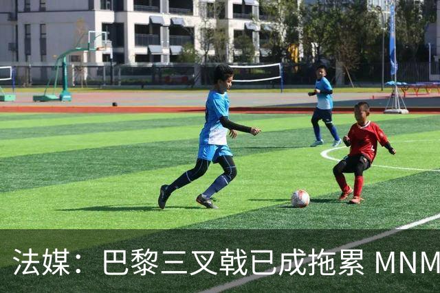 法媒：巴黎三叉戟已成拖累 MNM一起上场进球率大降